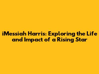 iMessiah Harris: Exploring the Life and Impact of a Rising Star