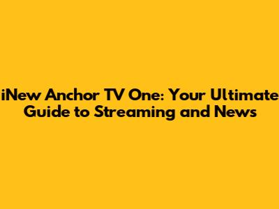 iNew Anchor TV One: Your Ultimate Guide to Streaming and News