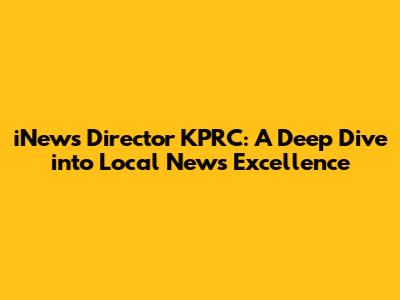 iNews Director KPRC: A Deep Dive into Local News Excellence