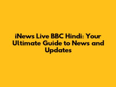 iNews Live BBC Hindi: Your Ultimate Guide to News and Updates