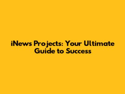 iNews Projects: Your Ultimate Guide to Success