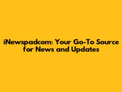 iNewspadcom: Your Go-To Source for News and Updates