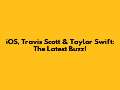 iOS, Travis Scott & Taylor Swift: The Latest Buzz!