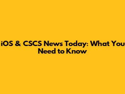 iOS & CSCS News Today: What You Need to Know