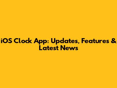 iOS Clock App: Updates, Features & Latest News