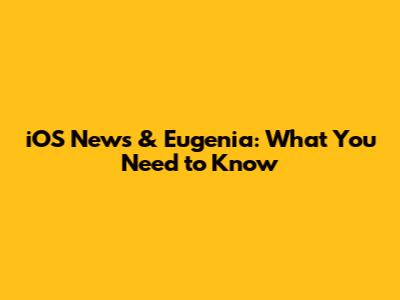 iOS News & Eugenia: What You Need to Know