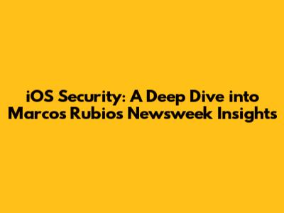 iOS Security: A Deep Dive into Marcos Rubio's Newsweek Insights
