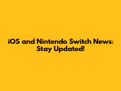iOS and Nintendo Switch News: Stay Updated!