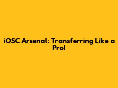 iOSC Arsenal: Transferring Like a Pro!