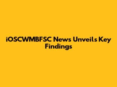 iOSCWMBFSC News Unveils Key Findings