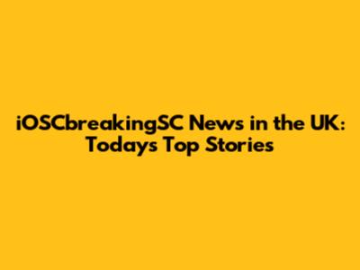 iOSCbreakingSC News in the UK: Today's Top Stories