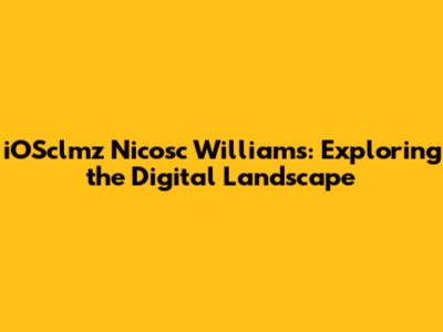 iOSclmz Nicosc Williams: Exploring the Digital Landscape