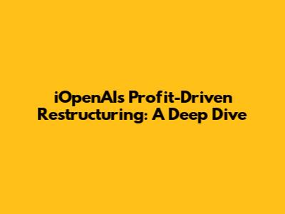 iOpenAI's Profit-Driven Restructuring: A Deep Dive