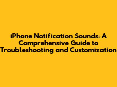 iPhone Notification Sounds: A Comprehensive Guide to Troubleshooting and Customization