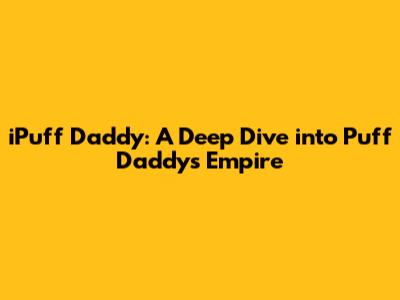 iPuff Daddy: A Deep Dive into Puff Daddy's Empire