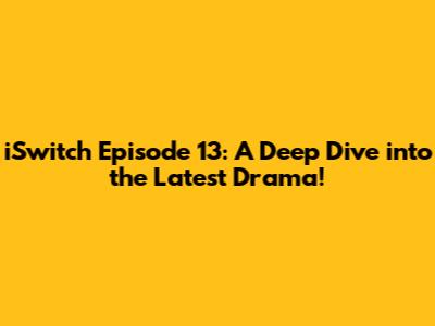 iSwitch Episode 13: A Deep Dive into the Latest Drama!