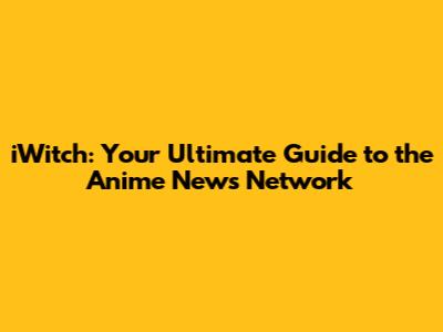 iWitch: Your Ultimate Guide to the Anime News Network