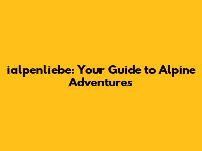 ialpenliebe: Your Guide to Alpine Adventures