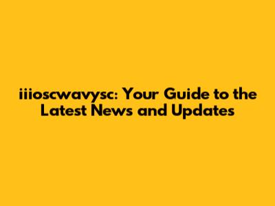 iiioscwavysc: Your Guide to the Latest News and Updates