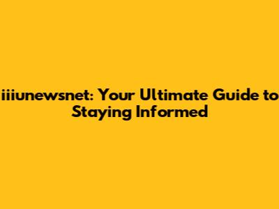 iiiunewsnet: Your Ultimate Guide to Staying Informed