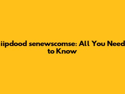 iipdood senewscomse: All You Need to Know