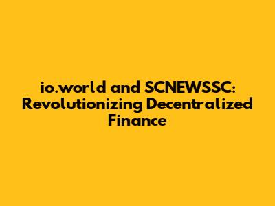 io.world and SCNEWSSC: Revolutionizing Decentralized Finance