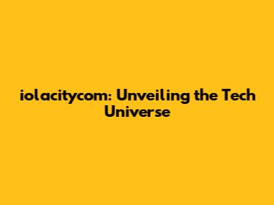iolacitycom: Unveiling the Tech Universe