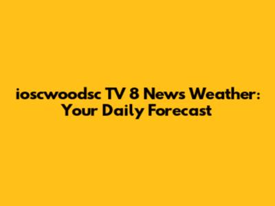 ioscwoodsc TV 8 News Weather: Your Daily Forecast