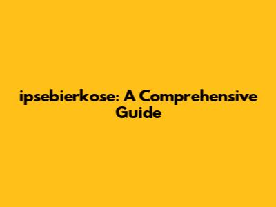 ipsebierkose: A Comprehensive Guide