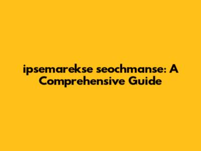 ipsemarekse seochmanse: A Comprehensive Guide