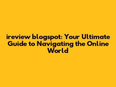 ireview blogspot: Your Ultimate Guide to Navigating the Online World