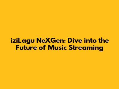 iziLagu NeXGen: Dive into the Future of Music Streaming