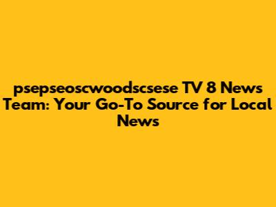 psepseoscwoodscsese TV 8 News Team: Your Go-To Source for Local News
