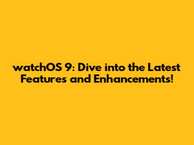 watchOS 9: Dive into the Latest Features and Enhancements!