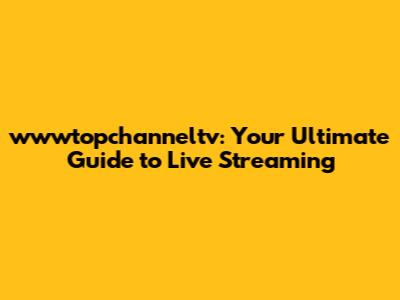 wwwtopchanneltv: Your Ultimate Guide to Live Streaming